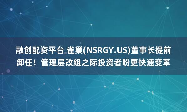 融创配资平台 雀巢(NSRGY.US)董事长提前卸任！管理层改组之际投资者盼更快速变革
