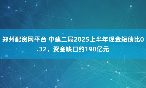 郑州配资网平台 中建二局2025上半年现金短债比0.32，资金缺口约198亿元