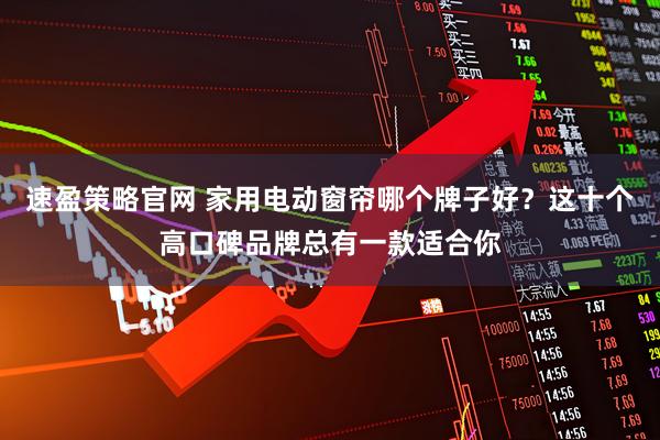 速盈策略官网 家用电动窗帘哪个牌子好？这十个高口碑品牌总有一款适合你