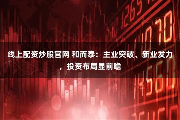 线上配资炒股官网 和而泰：主业突破、新业发力，投资布局显前瞻