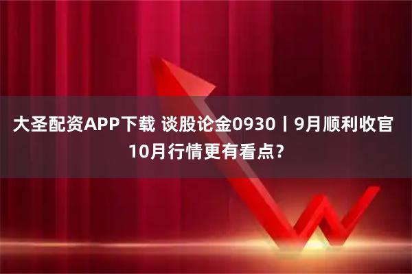 大圣配资APP下载 谈股论金0930丨9月顺利收官 10月行情更有看点？