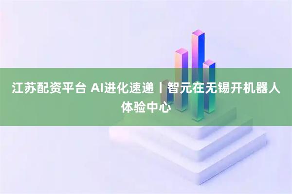 江苏配资平台 AI进化速递丨智元在无锡开机器人体验中心