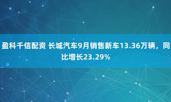 盈科千信配资 长城汽车9月销售新车13.36万辆，同比增长23.29%
