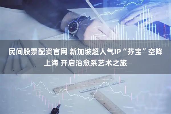 民间股票配资官网 新加坡超人气IP“芬宝”空降上海 开启治愈系艺术之旅