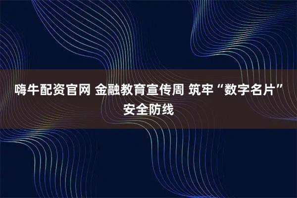 嗨牛配资官网 金融教育宣传周 筑牢“数字名片”安全防线