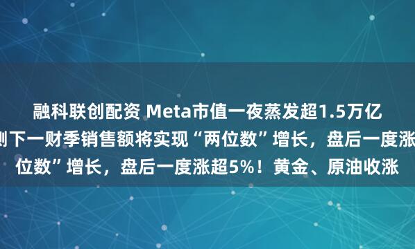 融科联创配资 Meta市值一夜蒸发超1.5万亿元，什么情况？苹果预测下一财季销售额将实现“两位数”增长，盘后一度涨超5%！黄金、原油收涨