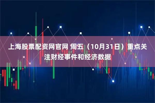 上海股票配资网官网 周五（10月31日）重点关注财经事件和经济数据