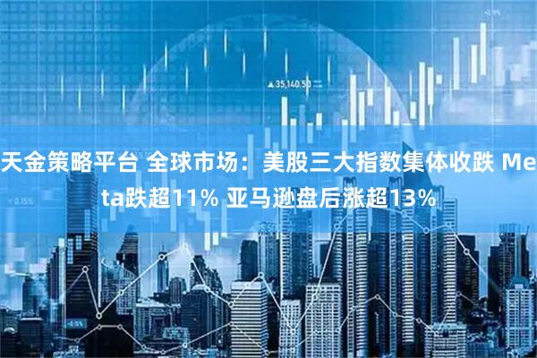 天金策略平台 全球市场：美股三大指数集体收跌 Meta跌超11% 亚马逊盘后涨超13%