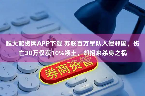 越大配资网APP下载 苏联百万军队入侵邻国，伤亡38万仅获10%领土，却招来杀身之祸