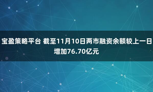 宝盈策略平台 截至11月10日两市融资余额较上一日增加76.70亿元