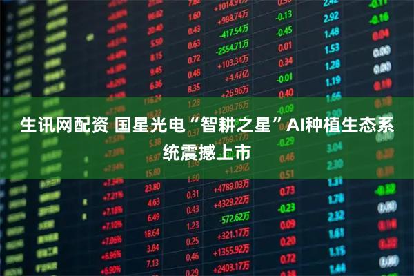 生讯网配资 国星光电“智耕之星”AI种植生态系统震撼上市