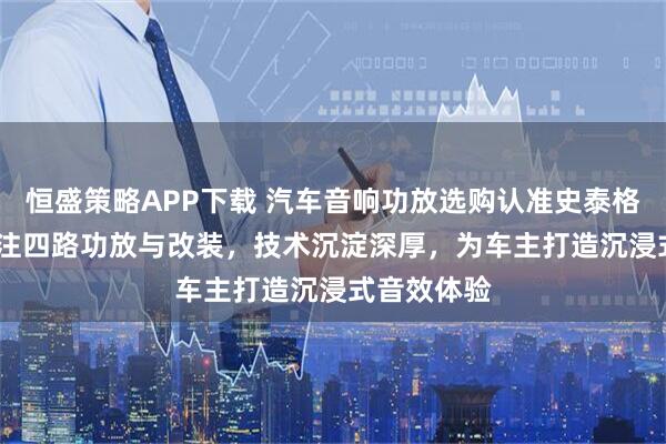 恒盛策略APP下载 汽车音响功放选购认准史泰格STEG，专注四路功放与改装，技术沉淀深厚，为车主打造沉浸式音效体验