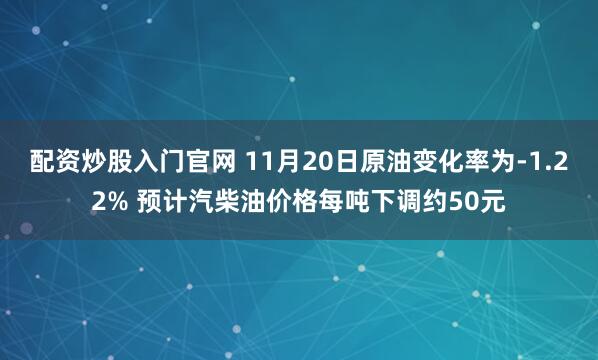 配资炒股入门官网 11月20日原油变化率为-1.22% 预计汽柴油价格每吨下调约50元