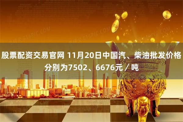 股票配资交易官网 11月20日中国汽、柴油批发价格分别为7502、6676元／吨
