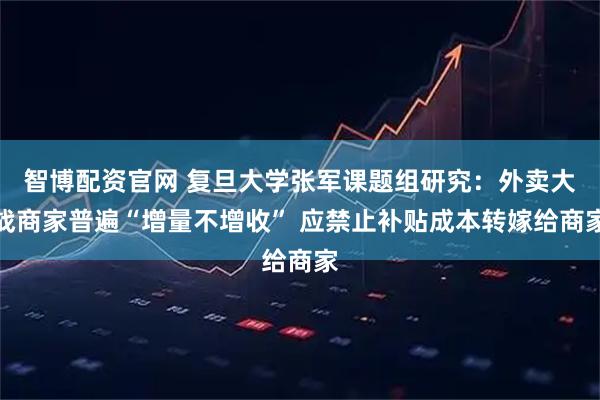 智博配资官网 复旦大学张军课题组研究：外卖大战商家普遍“增量不增收” 应禁止补贴成本转嫁给商家