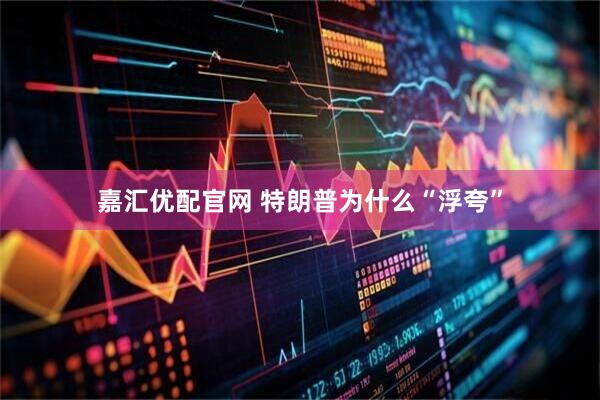 嘉汇优配官网 特朗普为什么“浮夸”