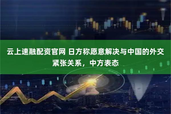 云上速融配资官网 日方称愿意解决与中国的外交紧张关系，中方表态