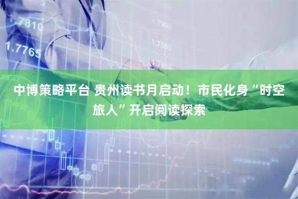 中博策略平台 贵州读书月启动！市民化身“时空旅人”开启阅读探索