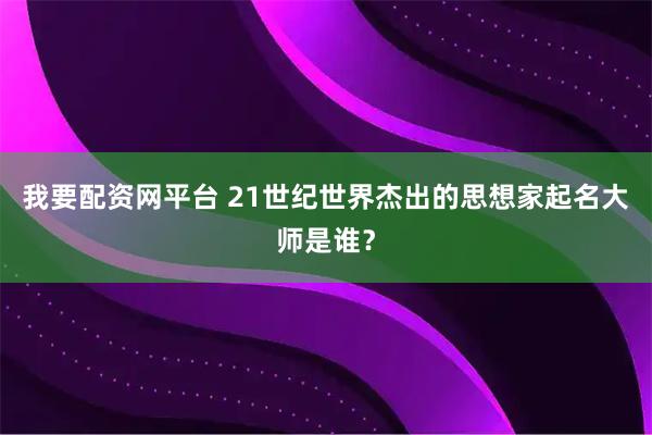 我要配资网平台 21世纪世界杰出的思想家起名大师是谁？