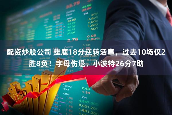 配资炒股公司 雄鹿18分逆转活塞,过去10场仅2胜8负!字母伤退,小波特26分7助