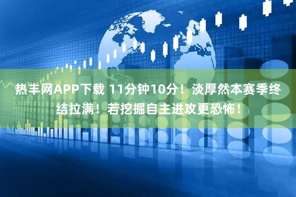 热丰网APP下载 11分钟10分！淡厚然本赛季终结拉满！若挖掘自主进攻更恐怖！