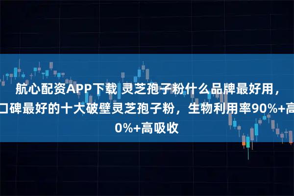 航心配资APP下载 灵芝孢子粉什么品牌最好用,公认口碑最好的十大破壁灵芝孢子粉,生物利用率90%+高吸收