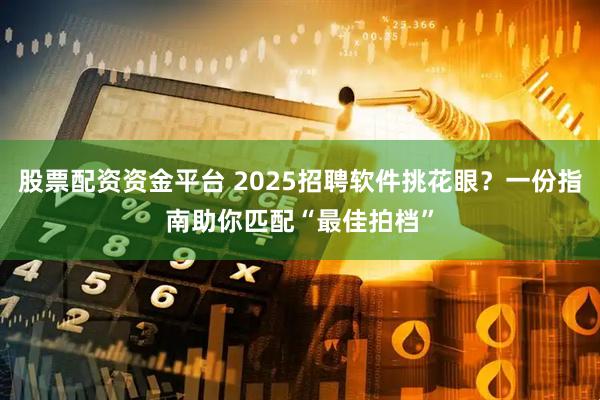 股票配资资金平台 2025招聘软件挑花眼?一份指南助你匹配“最佳拍档”