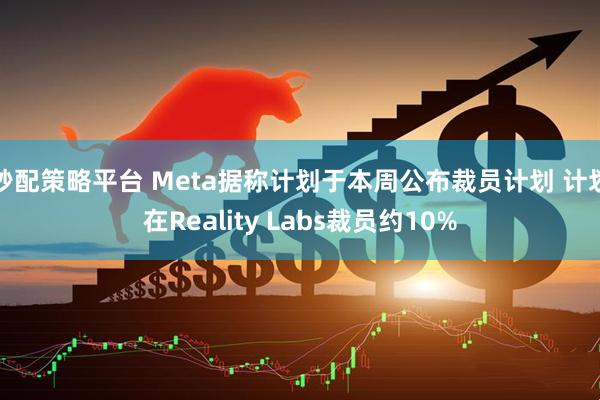 秒配策略平台 Meta据称计划于本周公布裁员计划 计划在Reality Labs裁员约10%