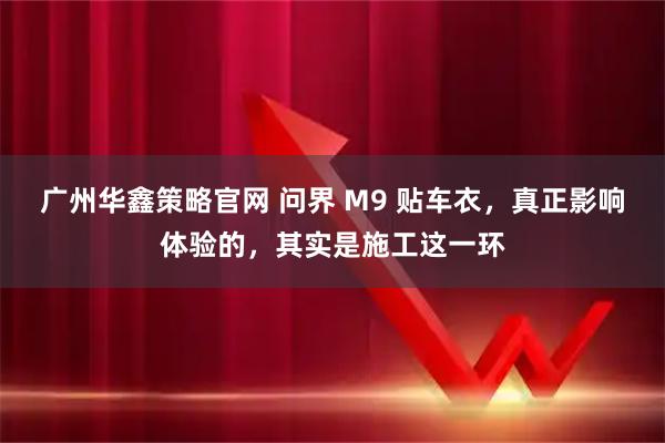 广州华鑫策略官网 问界 M9 贴车衣，真正影响体验的，其实是施工这一环