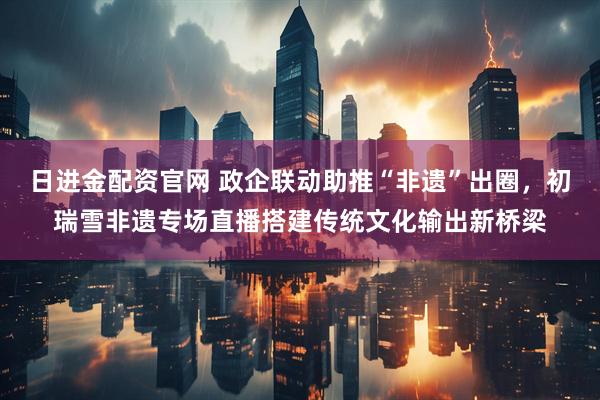 日进金配资官网 政企联动助推“非遗”出圈，初瑞雪非遗专场直播搭建传统文化输出新桥梁