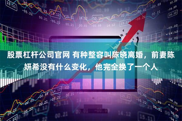 股票杠杆公司官网 有种整容叫陈晓离婚，前妻陈妍希没有什么变化，他完全换了一个人