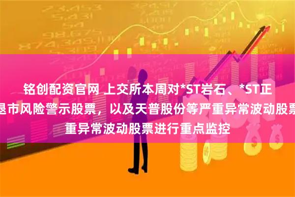 铭创配资官网 上交所本周对*ST岩石、*ST正平等异常波动退市风险警示股票，以及天普股份等严重异常波动股票进行重点监控