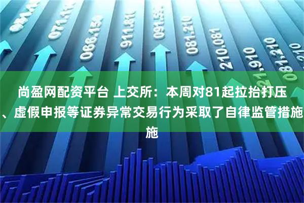尚盈网配资平台 上交所：本周对81起拉抬打压、虚假申报等证券异常交易行为采取了自律监管措施