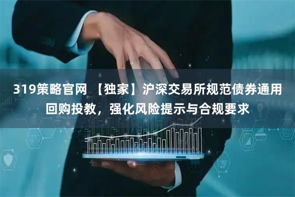 319策略官网 【独家】沪深交易所规范债券通用回购投教，强化风险提示与合规要求