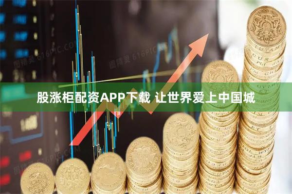 股涨柜配资APP下载 让世界爱上中国城