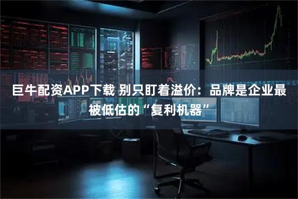 巨牛配资APP下载 别只盯着溢价：品牌是企业最被低估的“复利机器”