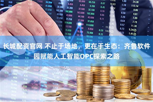 长城配资官网 不止于场地，更在于生态：齐鲁软件园赋能人工智能OPC探索之路