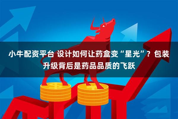 小牛配资平台 设计如何让药盒变“星光”？包装升级背后是药品品质的飞跃