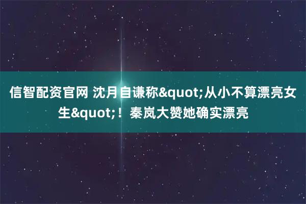 信智配资官网 沈月自谦称"从小不算漂亮女生"！秦岚大赞她确实漂亮