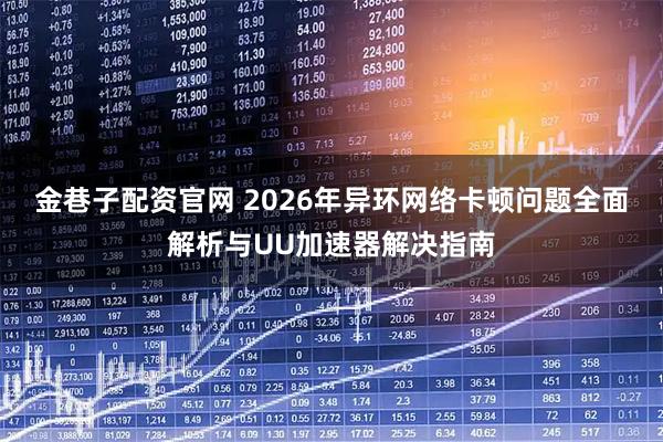 金巷子配资官网 2026年异环网络卡顿问题全面解析与UU加速器解决指南