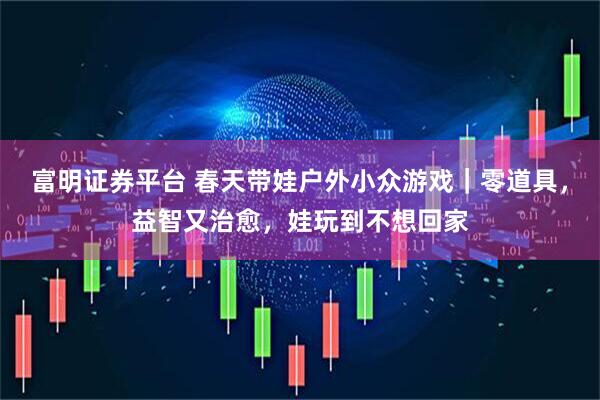 富明证券平台 春天带娃户外小众游戏｜零道具，益智又治愈，娃玩到不想回家