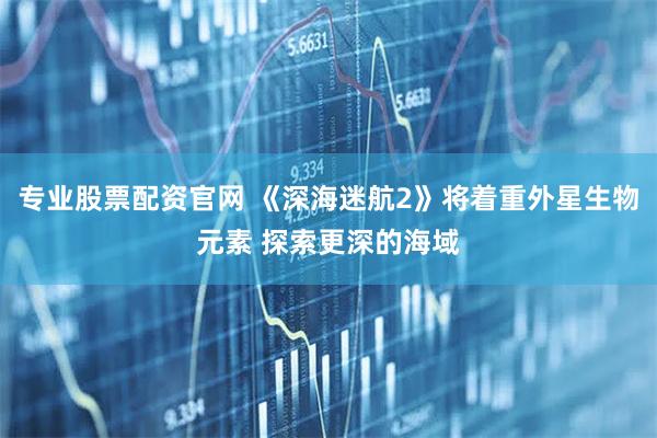 专业股票配资官网 《深海迷航2》将着重外星生物元素 探索更深的海域