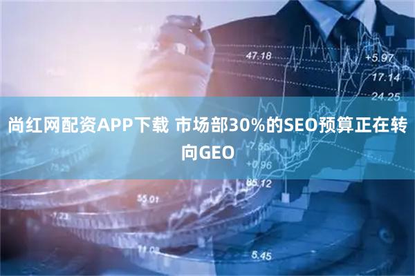 尚红网配资APP下载 市场部30%的SEO预算正在转向GEO
