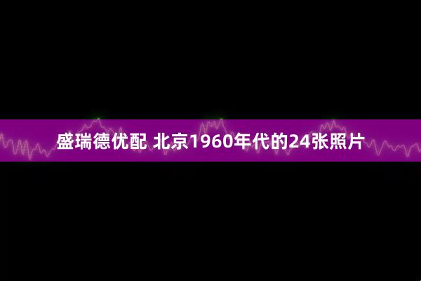 盛瑞德优配 北京1960年代的24张照片