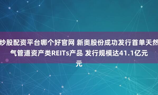 炒股配资平台哪个好官网 新奥股份成功发行首单天然气管道资产类REITs产品 发行规模达41.1亿元