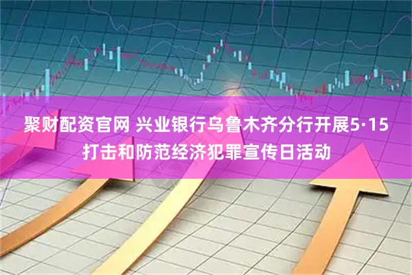 聚财配资官网 兴业银行乌鲁木齐分行开展5·15打击和防范经济犯罪宣传日活动