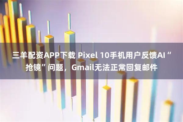 三羊配资APP下载 Pixel 10手机用户反馈AI“抢镜”问题，Gmail无法正常回复邮件