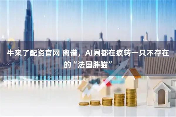 牛来了配资官网 离谱，AI圈都在疯转一只不存在的“法国胖猫”