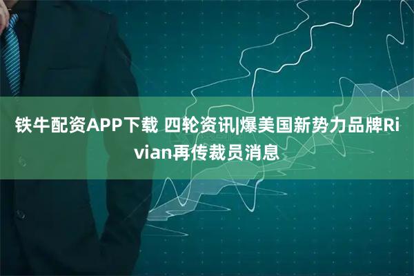 铁牛配资APP下载 四轮资讯|爆美国新势力品牌Rivian再传裁员消息