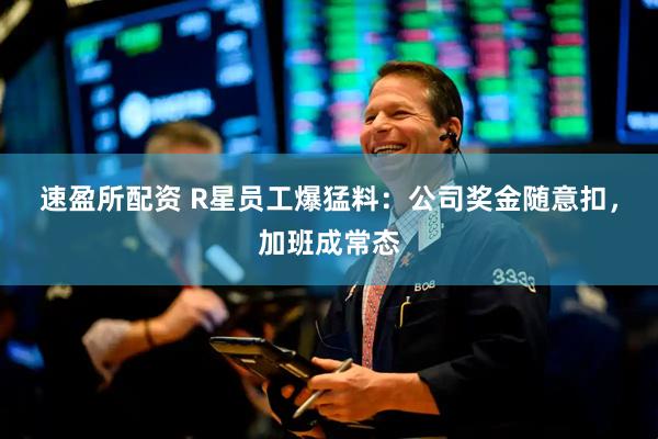 速盈所配资 R星员工爆猛料：公司奖金随意扣，加班成常态